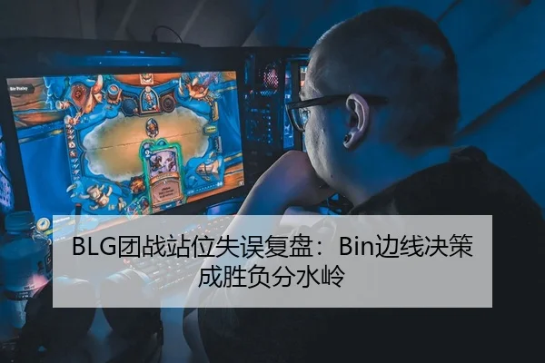BLG团战站位失误复盘：Bin边线决策成胜负分水岭