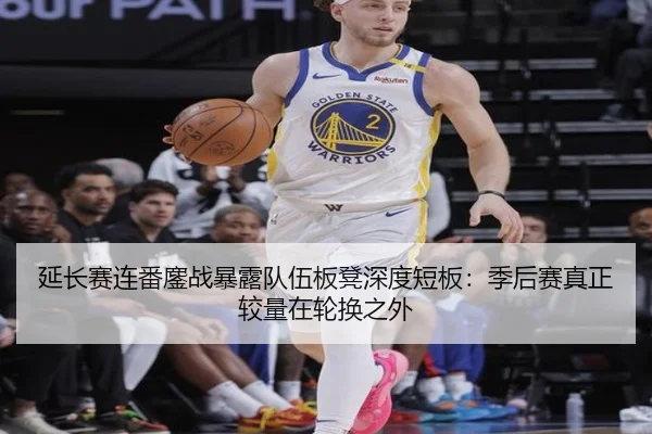 延长赛连番鏖战暴露队伍板凳深度短板：季后赛真正较量在轮换之外