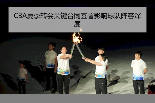 CBA夏季转会关键合同签署影响球队阵容深度